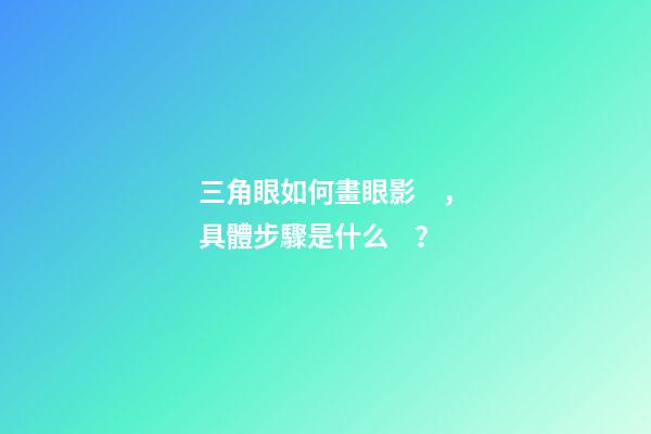 三角眼如何畫眼影，具體步驟是什么？